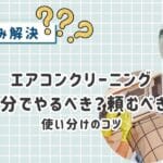 プロとセルフの違いを徹底比較！エアコンクリーニングを自分でやるべき？頼むべき？使い分けのコツ