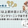 10年以上前の古いエアコンでもエアコンクリーニングはお願いできる？頼める機種・断られる機種の違いと注意点を解説