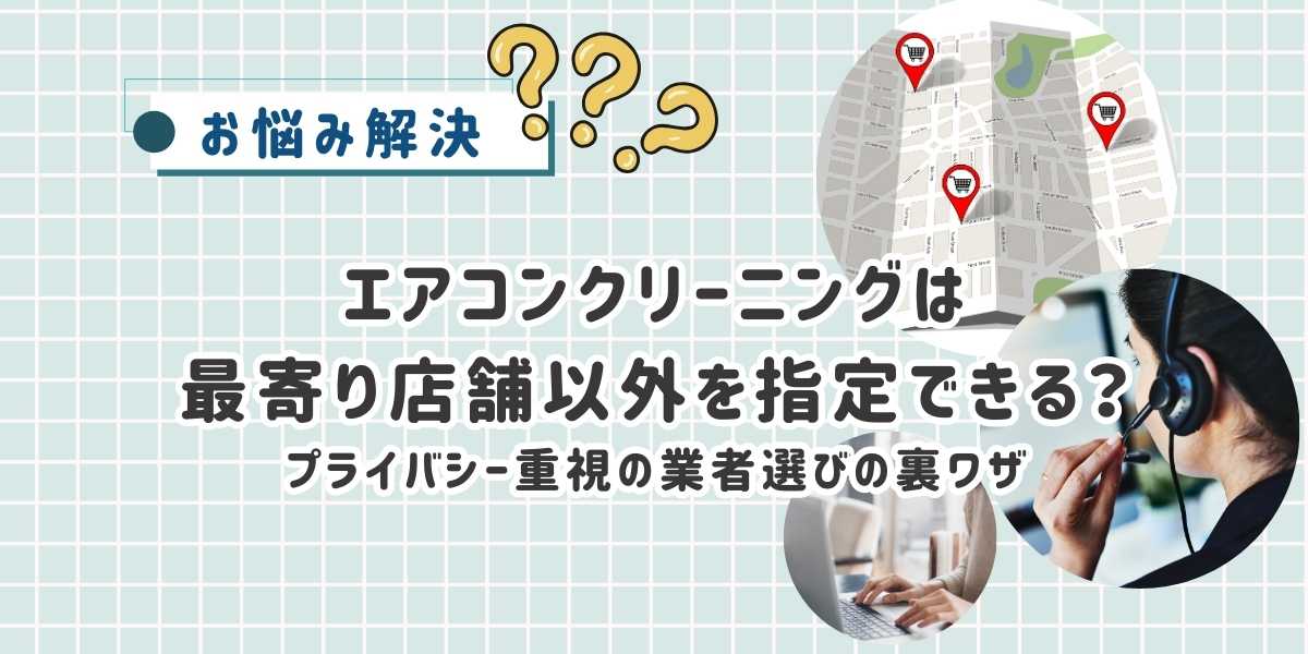 エアコンクリーニングは最寄り店舗以外を指定できる?プライバシー重視の業者選びの裏ワザ